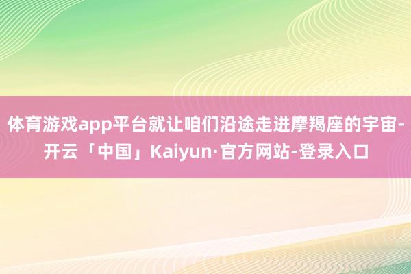 体育游戏app平台就让咱们沿途走进摩羯座的宇宙-开云「中国」Kaiyun·官方网站-登录入口