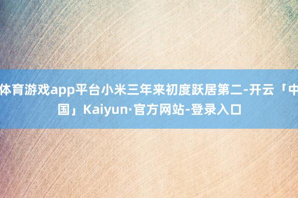 体育游戏app平台小米三年来初度跃居第二-开云「中国」Kaiyun·官方网站-登录入口