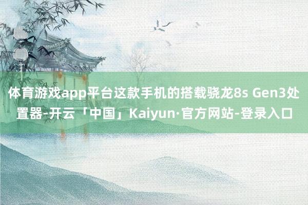 体育游戏app平台这款手机的搭载骁龙8s Gen3处置器-开云「中国」Kaiyun·官方网站-登录入口