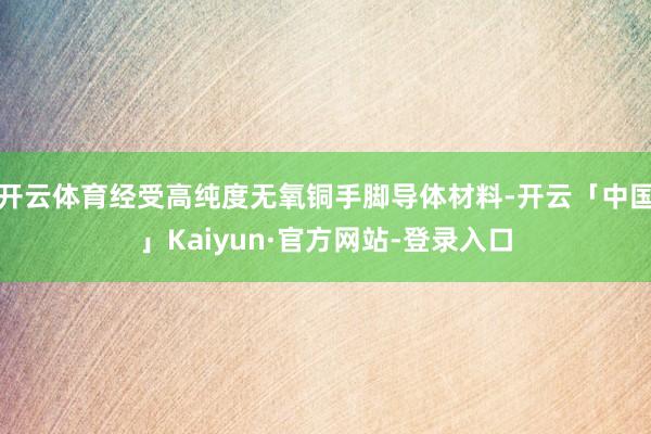 开云体育经受高纯度无氧铜手脚导体材料-开云「中国」Kaiyun·官方网站-登录入口