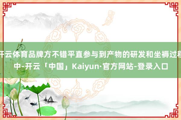 开云体育品牌方不错平直参与到产物的研发和坐褥过程中-开云「中国」Kaiyun·官方网站-登录入口