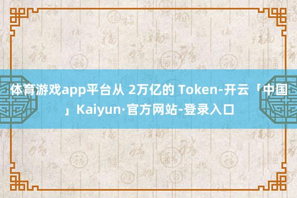 体育游戏app平台从 2万亿的 Token-开云「中国」Kaiyun·官方网站-登录入口