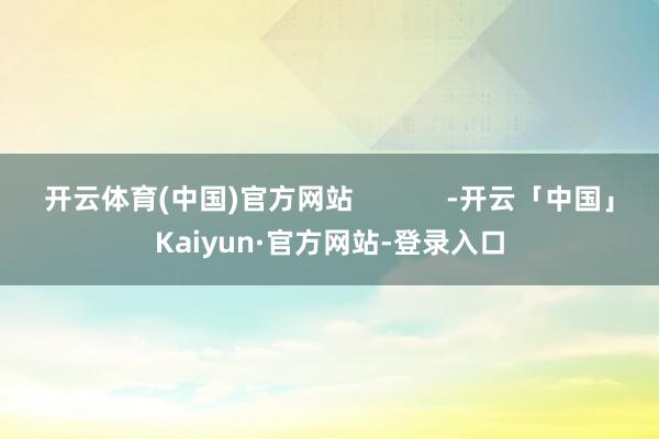 开云体育(中国)官方网站            -开云「中国」Kaiyun·官方网站-登录入口