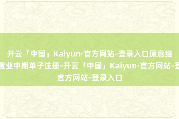 开云「中国」Kaiyun·官方网站-登录入口原意继承中粮置业中期单子注册-开云「中国」Kaiyun·官方网站-登录入口