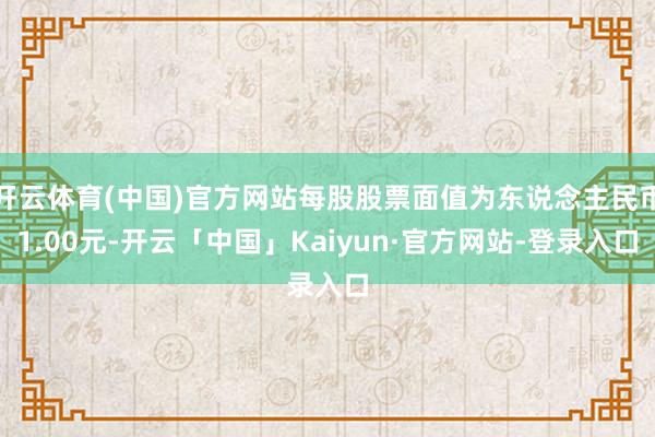 开云体育(中国)官方网站每股股票面值为东说念主民币1.00元-开云「中国」Kaiyun·官方网站-登录入口