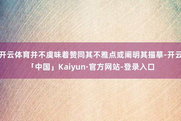 开云体育并不虞味着赞同其不雅点或阐明其描摹-开云「中国」Kaiyun·官方网站-登录入口