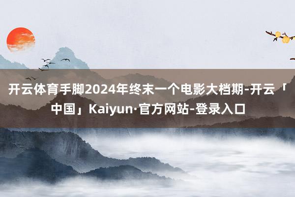 开云体育　　手脚2024年终末一个电影大档期-开云「中国」Kaiyun·官方网站-登录入口