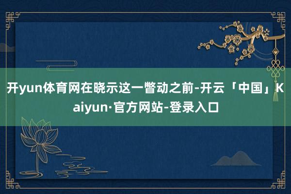 开yun体育网　　在晓示这一瞥动之前-开云「中国」Kaiyun·官方网站-登录入口