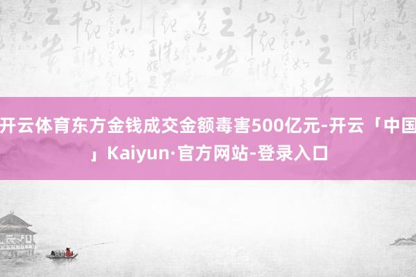 开云体育东方金钱成交金额毒害500亿元-开云「中国」Kaiyun·官方网站-登录入口