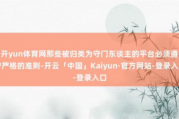 开yun体育网那些被归类为守门东谈主的平台必须遵守严格的准则-开云「中国」Kaiyun·官方网站-登录入口