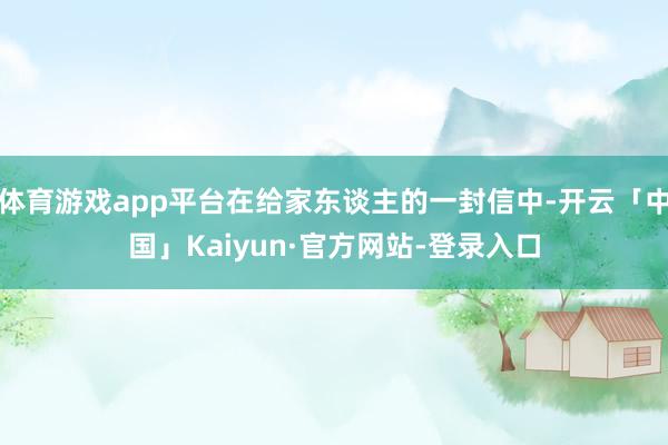 体育游戏app平台在给家东谈主的一封信中-开云「中国」Kaiyun·官方网站-登录入口