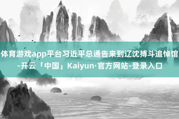 体育游戏app平台习近平总通告来到辽沈搏斗追悼馆-开云「中国」Kaiyun·官方网站-登录入口