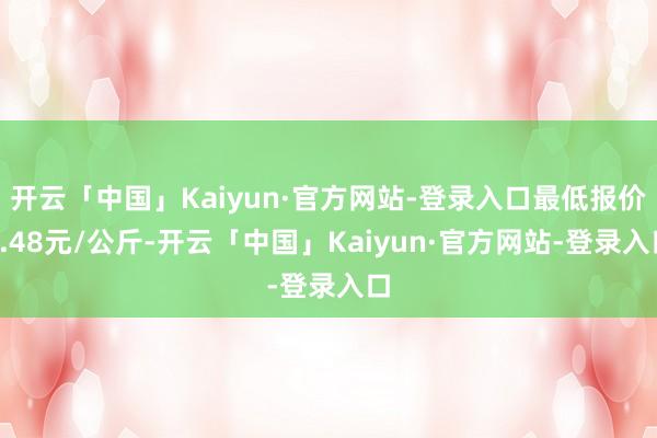 开云「中国」Kaiyun·官方网站-登录入口最低报价7.48元/公斤-开云「中国」Kaiyun·官方网站-登录入口