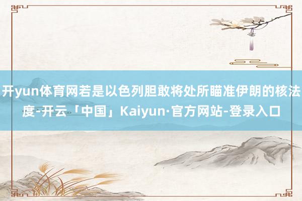 开yun体育网若是以色列胆敢将处所瞄准伊朗的核法度-开云「中国」Kaiyun·官方网站-登录入口