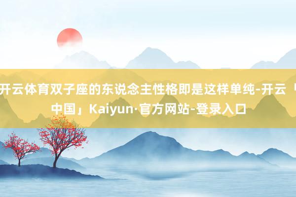 开云体育双子座的东说念主性格即是这样单纯-开云「中国」Kaiyun·官方网站-登录入口