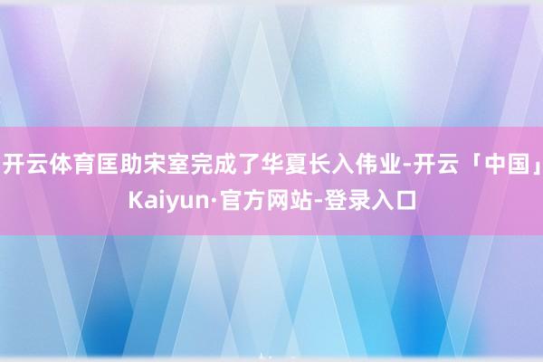 开云体育匡助宋室完成了华夏长入伟业-开云「中国」Kaiyun·官方网站-登录入口