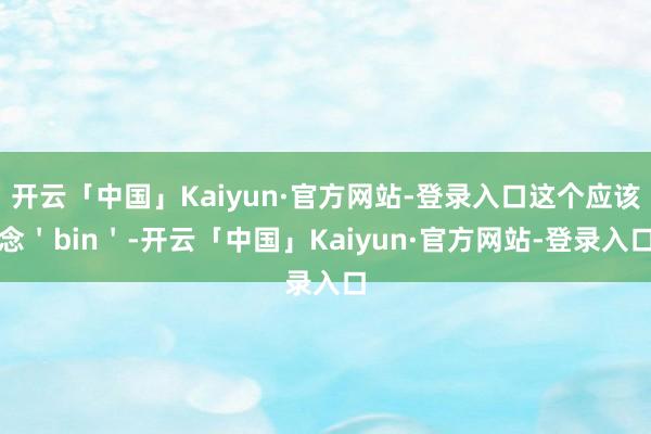 开云「中国」Kaiyun·官方网站-登录入口这个应该念＇bin＇-开云「中国」Kaiyun·官方网站-登录入口