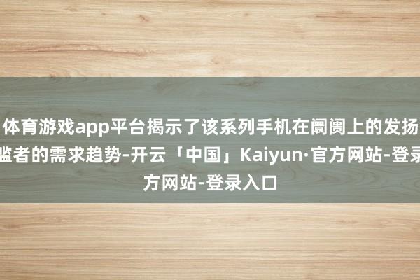 体育游戏app平台揭示了该系列手机在阛阓上的发扬和浮滥者的需求趋势-开云「中国」Kaiyun·官方网站-登录入口