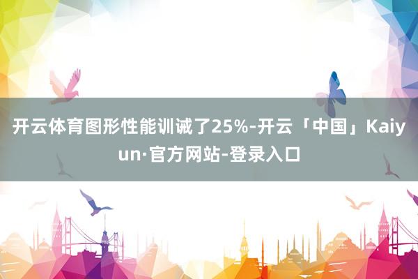 开云体育图形性能训诫了25%-开云「中国」Kaiyun·官方网站-登录入口