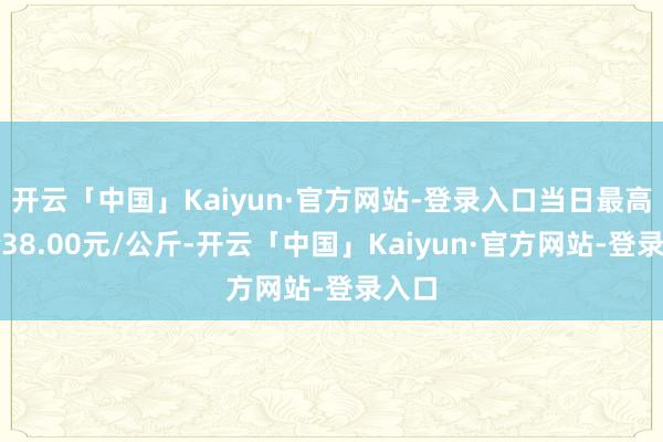 开云「中国」Kaiyun·官方网站-登录入口当日最高报价38.00元/公斤-开云「中国」Kaiyun·官方网站-登录入口