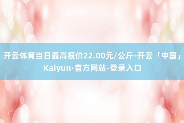 开云体育当日最高报价22.00元/公斤-开云「中国」Kaiyun·官方网站-登录入口