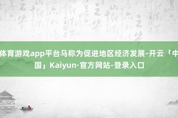 体育游戏app平台马称为促进地区经济发展-开云「中国」Kaiyun·官方网站-登录入口