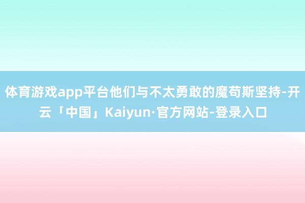 体育游戏app平台他们与不太勇敢的魔苟斯坚持-开云「中国」Kaiyun·官方网站-登录入口