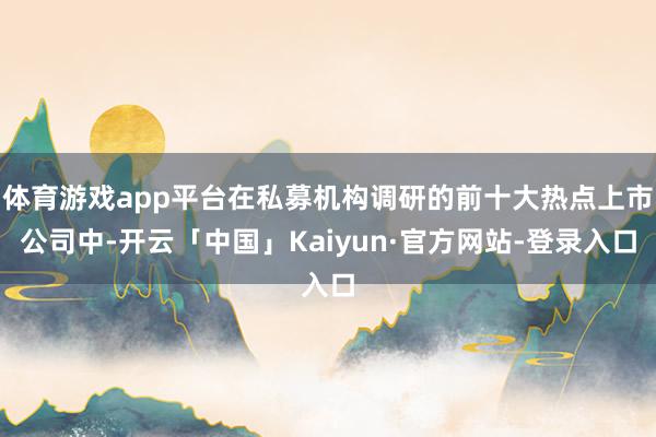 体育游戏app平台在私募机构调研的前十大热点上市公司中-开云「中国」Kaiyun·官方网站-登录入口