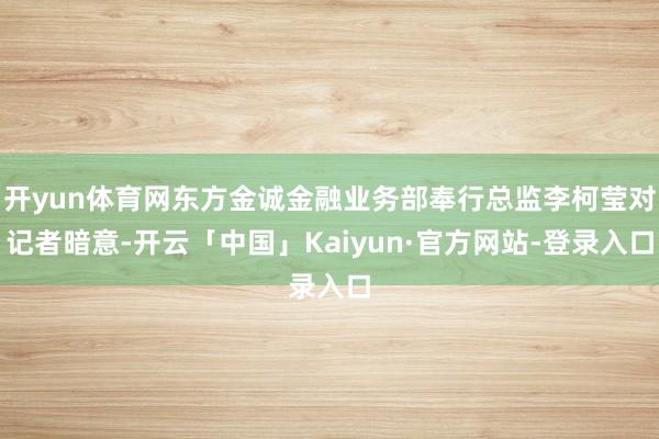 开yun体育网东方金诚金融业务部奉行总监李柯莹对记者暗意-开云「中国」Kaiyun·官方网站-登录入口