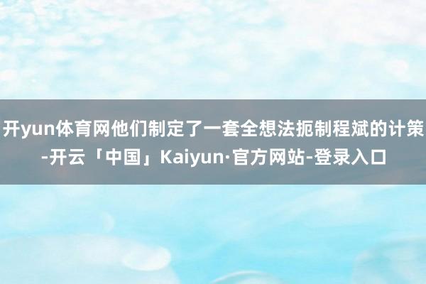 开yun体育网他们制定了一套全想法扼制程斌的计策-开云「中国」Kaiyun·官方网站-登录入口