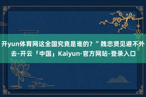 开yun体育网这全国究竟是谁的？”魏忠贤见避不外去-开云「中国」Kaiyun·官方网站-登录入口