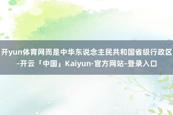 开yun体育网而是中华东说念主民共和国省级行政区-开云「中国」Kaiyun·官方网站-登录入口