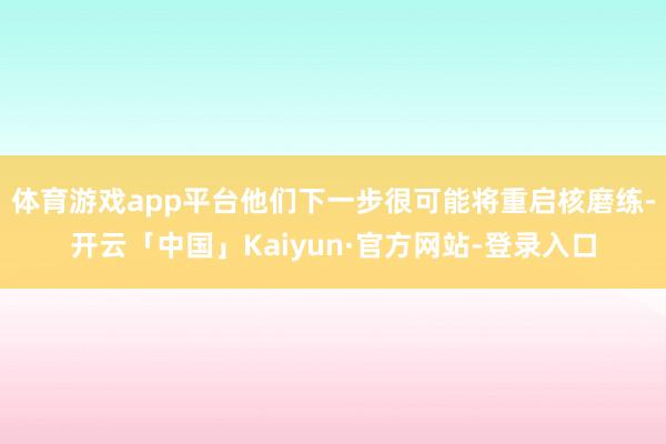 体育游戏app平台他们下一步很可能将重启核磨练-开云「中国」Kaiyun·官方网站-登录入口