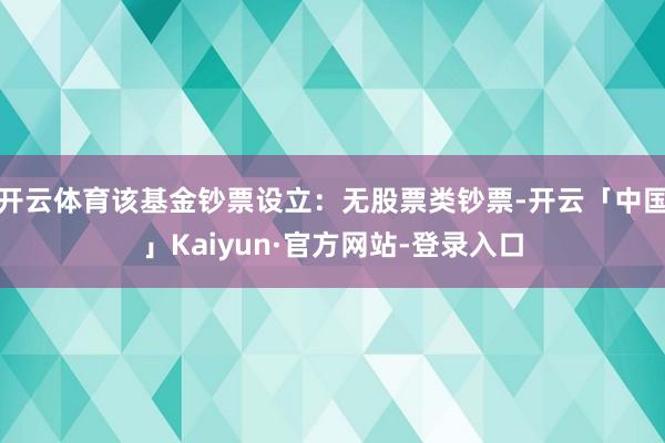 开云体育该基金钞票设立：无股票类钞票-开云「中国」Kaiyun·官方网站-登录入口