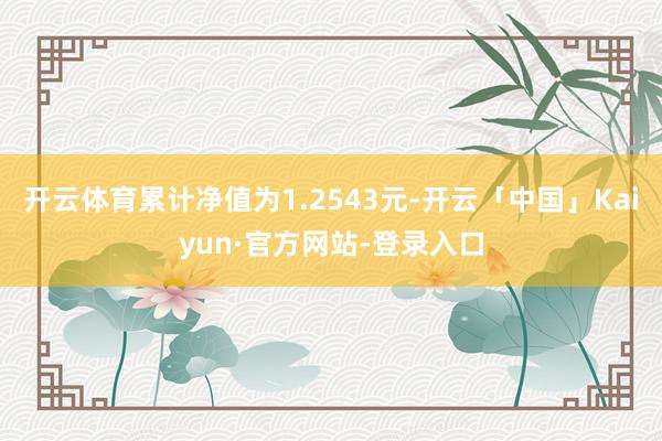 开云体育累计净值为1.2543元-开云「中国」Kaiyun·官方网站-登录入口