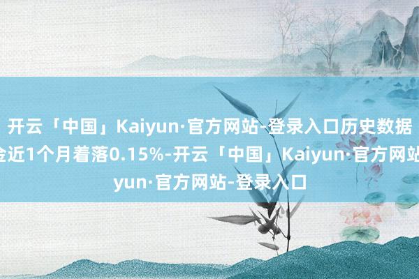 开云「中国」Kaiyun·官方网站-登录入口历史数据走漏该基金近1个月着落0.15%-开云「中国」Kaiyun·官方网站-登录入口