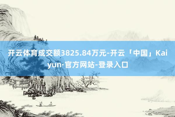 开云体育成交额3825.84万元-开云「中国」Kaiyun·官方网站-登录入口