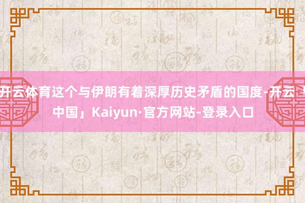 开云体育这个与伊朗有着深厚历史矛盾的国度-开云「中国」Kaiyun·官方网站-登录入口