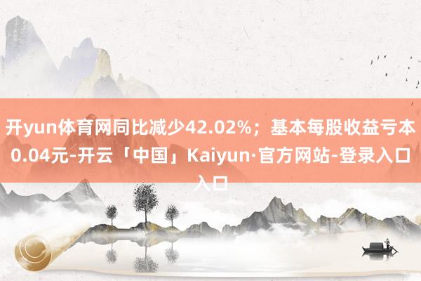 开yun体育网同比减少42.02%；基本每股收益亏本0.04元-开云「中国」Kaiyun·官方网站-登录入口