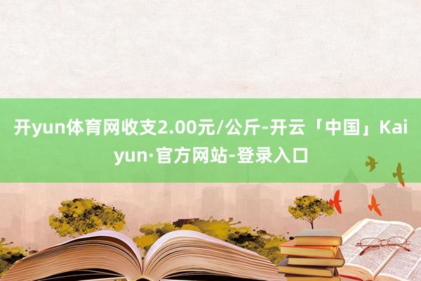 开yun体育网收支2.00元/公斤-开云「中国」Kaiyun·官方网站-登录入口