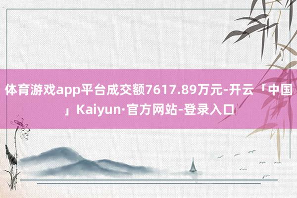 体育游戏app平台成交额7617.89万元-开云「中国」Kaiyun·官方网站-登录入口