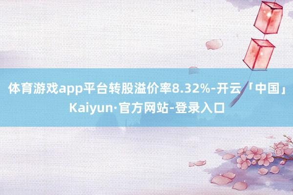 体育游戏app平台转股溢价率8.32%-开云「中国」Kaiyun·官方网站-登录入口