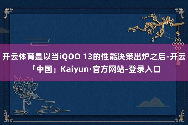 开云体育是以当iQOO 13的性能决策出炉之后-开云「中国」Kaiyun·官方网站-登录入口