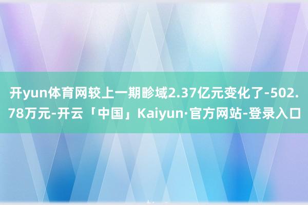 开yun体育网较上一期畛域2.37亿元变化了-502.78万元-开云「中国」Kaiyun·官方网站-登录入口