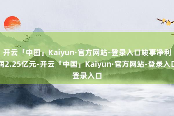 开云「中国」Kaiyun·官方网站-登录入口竣事净利润2.25亿元-开云「中国」Kaiyun·官方网站-登录入口