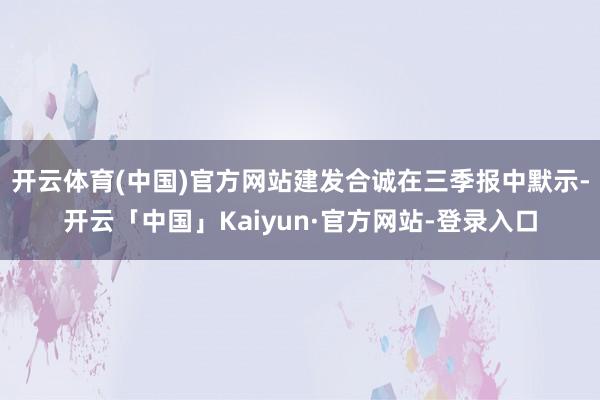 开云体育(中国)官方网站建发合诚在三季报中默示-开云「中国」Kaiyun·官方网站-登录入口