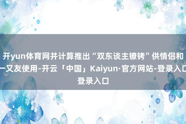 开yun体育网并计算推出“双东谈主镣铐”供情侣和一又友使用-开云「中国」Kaiyun·官方网站-登录入口