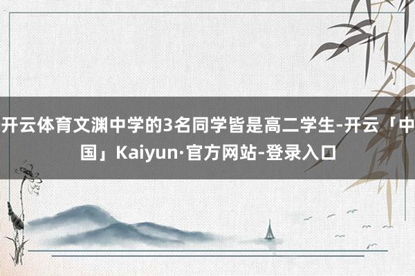 开云体育文渊中学的3名同学皆是高二学生-开云「中国」Kaiyun·官方网站-登录入口