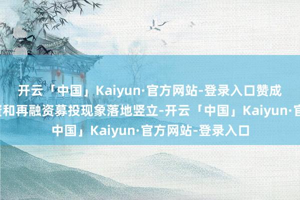 开云「中国」Kaiyun·官方网站-登录入口赞成上市公司首发融资和再融资募投现象落地竖立-开云「中国」Kaiyun·官方网站-登录入口