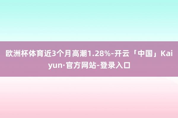 欧洲杯体育近3个月高潮1.28%-开云「中国」Kaiyun·官方网站-登录入口